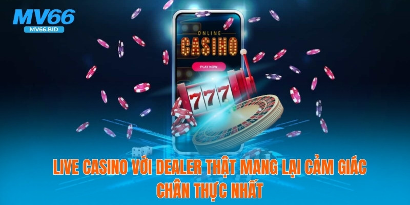 Live casino với dealer thật mang lại cảm giác chân thực nhất