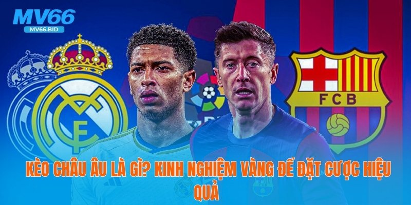 Kèo Châu Âu Là Gì? Kinh Nghiệm Vàng Để Cược Hiệu Quả