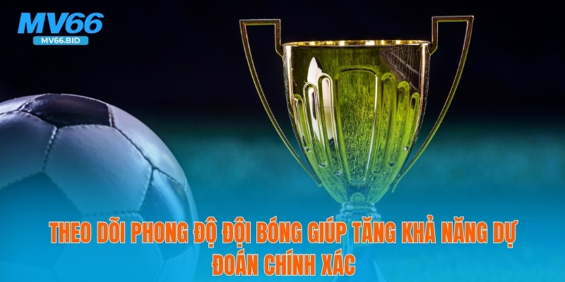 Theo dõi phong độ đội bóng giúp tăng khả năng dự đoán chính xác