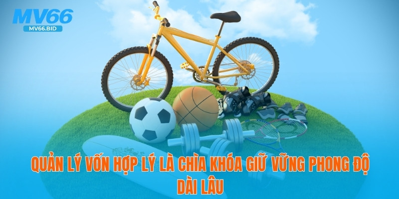 Quản lý vốn hợp lý là chìa khóa giữ vững phong độ dài lâu